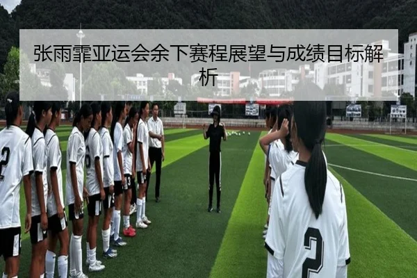 张雨霏亚运会余下赛程展望与成绩目标解析